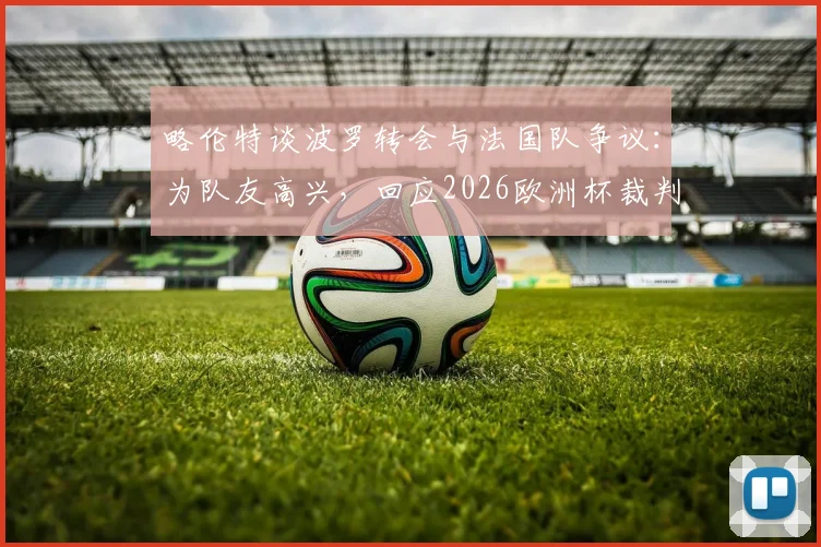 略伦特谈波罗转会与法国队争议：为队友高兴，回应2026欧洲杯裁判风波