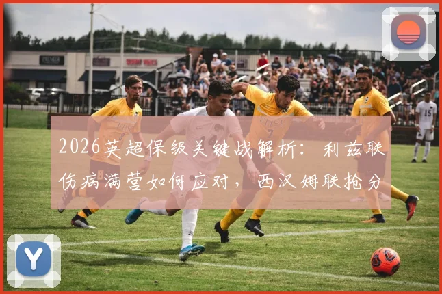 2026英超保级关键战解析：利兹联伤病满营如何应对，西汉姆联抢分求生机会何在？