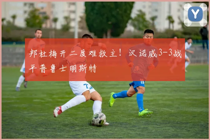邦杜梅开二度难救主!汉诺威3-3战平普鲁士明斯特