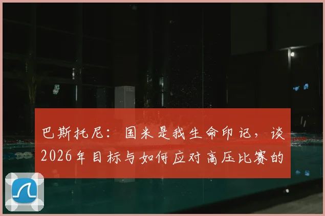 巴斯托尼：国米是我生命印记，谈2026年目标与如何应对高压比赛的成长经历
