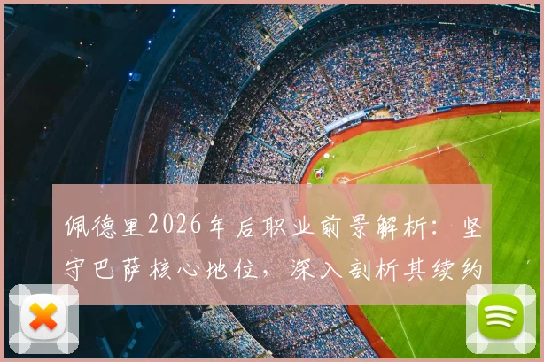 佩德里2026年后职业前景解析：坚守巴萨核心地位，深入剖析其续约抉择与未来规划