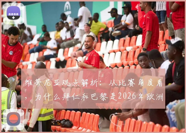 维蒂尼亚观点解析：从比赛角度看，为什么拜仁和巴黎是2026年欧洲最佳球队？