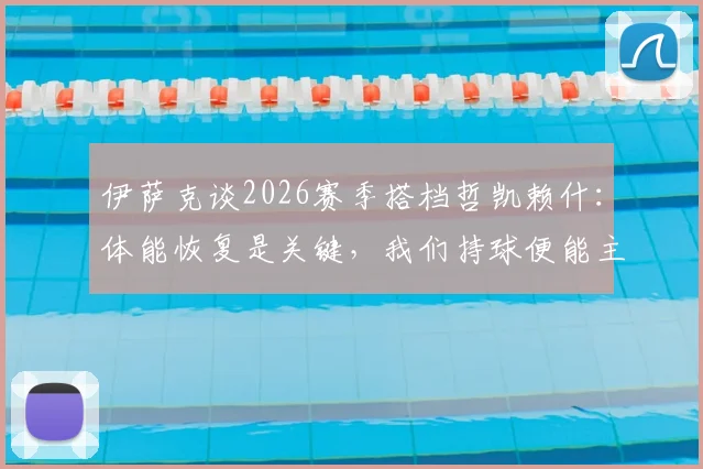 伊萨克谈2026赛季搭档哲凯赖什:体能恢复是关键,我们持球便能主宰比赛