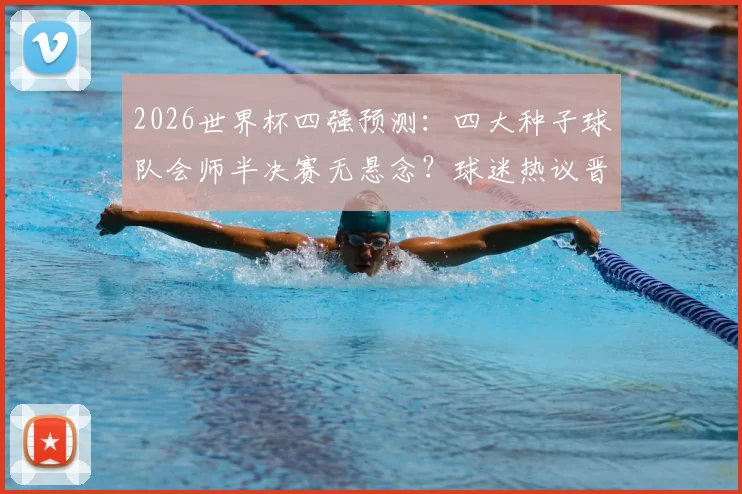 2026世界杯四强预测：四大种子球队会师半决赛无悬念？球迷热议晋级之路与潜在黑马