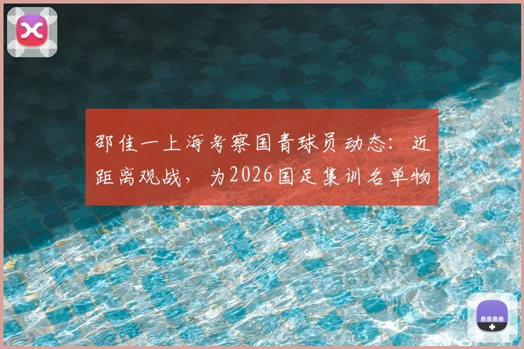 邵佳一上海考察国青球员动态：近距离观战，为2026国足集训名单物色新人