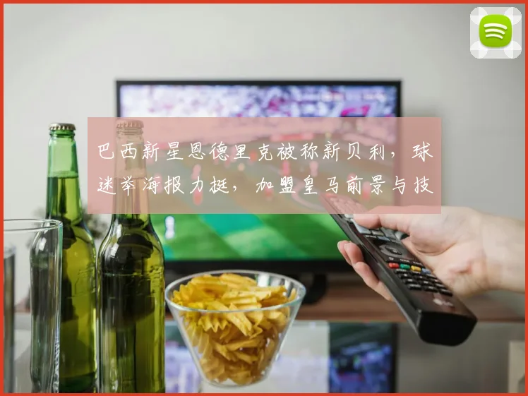 巴西新星恩德里克被称新贝利,球迷举海报力挺,加盟皇马前景与技术特点全面解析