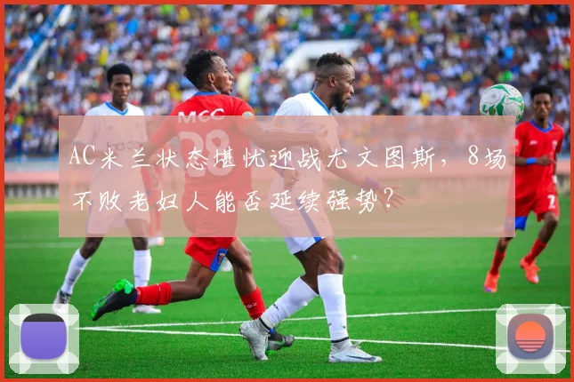 AC米兰状态堪忧迎战尤文图斯，8场不败老妇人能否延续强势？