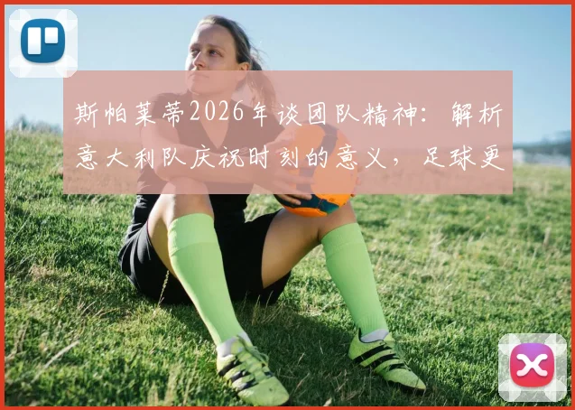 斯帕莱蒂2026年谈团队精神：解析意大利队庆祝时刻的意义，足球更衣室氛围如何影响比赛