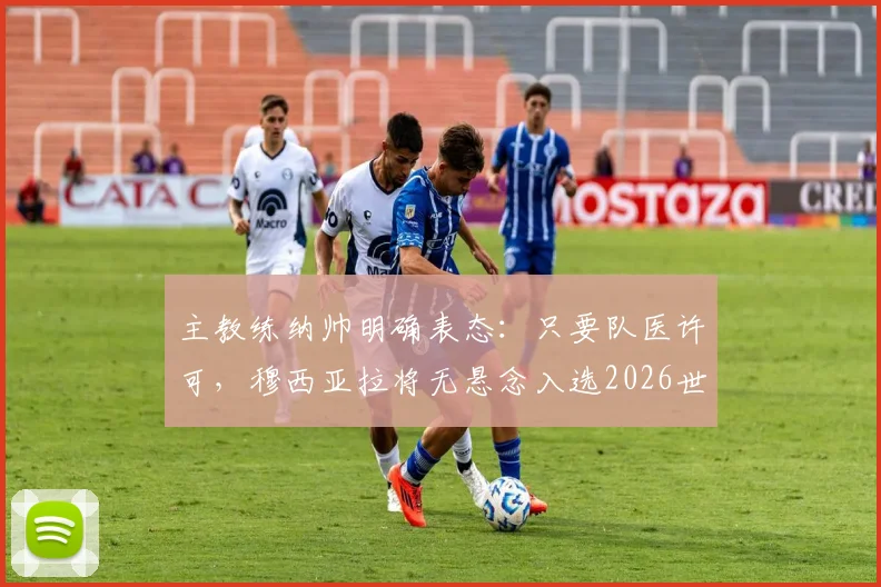 主教练纳帅明确表态：只要队医许可，穆西亚拉将无悬念入选2026世界杯德国队阵容