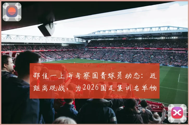 邵佳一上海考察国青球员动态：近距离观战，为2026国足集训名单物色新人