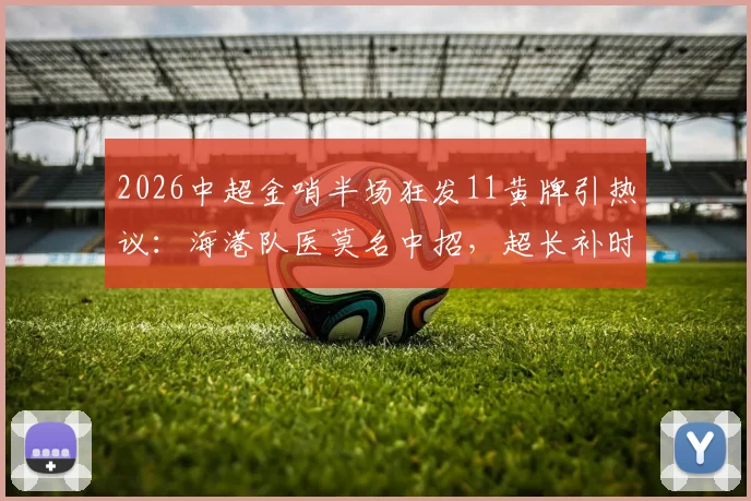 2026中超金哨半场狂发11黄牌引热议：海港队医莫名中招，超长补时16分半背后真相