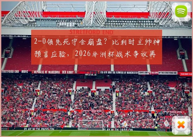2-0领先死守会崩盘？比利时主帅神预言应验，2026非洲杯战术争议再引热议