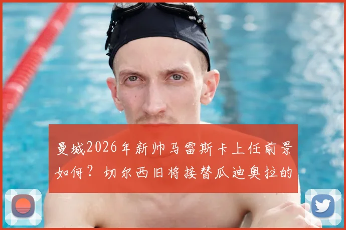 曼城2026年新帅马雷斯卡上任前景如何？切尔西旧将接替瓜迪奥拉的挑战与机遇分析
