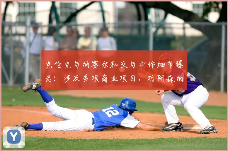 克伦克与纳赛尔私交与合作细节曝光：涉及多项商业项目，对阿森纳、巴黎圣日耳曼2026赛季有何影响？