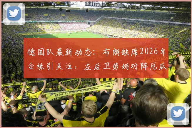德国队最新动态：布朗缺席2026年合练引关注，左后卫劳姆对阵厄瓜多尔首发前景解析