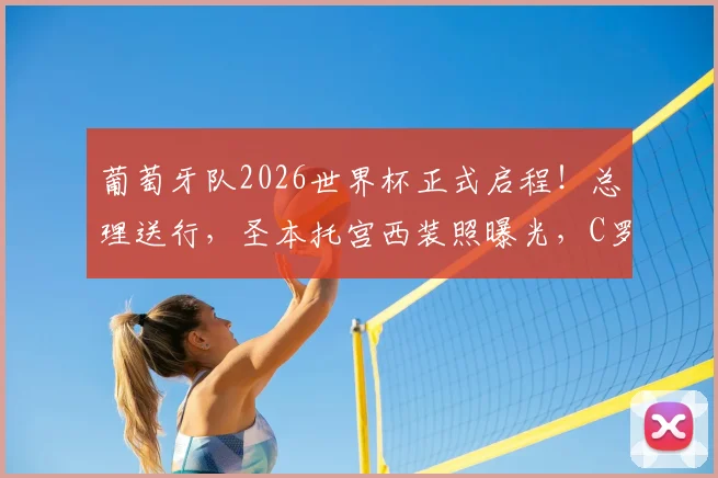 葡萄牙队2026世界杯正式启程！总理送行，圣本托宫西装照曝光，C罗领衔最新名单解读