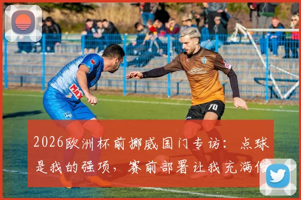 2026欧洲杯前挪威国门专访：点球是我的强项，赛前部署让我充满信心