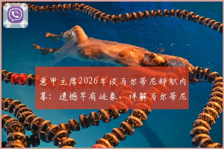 意甲主席2026年谈马尔蒂尼辞职内幕：遗憾早有迹象，详解马尔蒂尼与米兰分手真实原因及后续影响