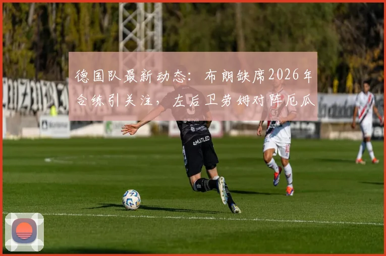 德国队最新动态:布朗缺席2026年合练引关注,左后卫劳姆对阵厄瓜多尔首发前景解析