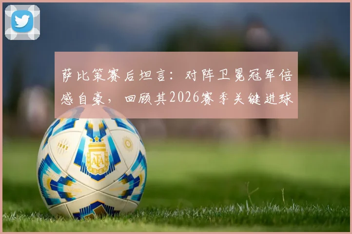 萨比策赛后坦言：对阵卫冕冠军倍感自豪，回顾其2026赛季关键进球帮助球队取胜的高光时刻