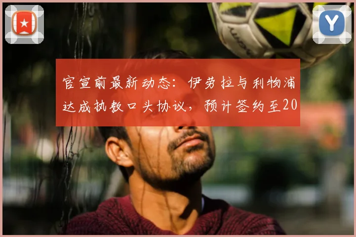 官宣前最新动态：伊劳拉与利物浦达成执教口头协议，预计签约至2026年