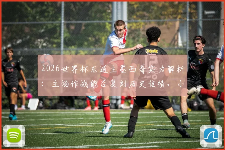 2026世界杯东道主墨西哥实力解析：主场作战能否复刻历史佳绩，小组赛全胜出线是目标？