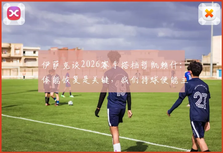 伊萨克谈2026赛季搭档哲凯赖什：体能恢复是关键，我们持球便能主宰比赛