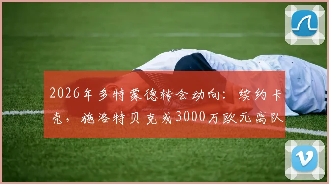 2026年多特蒙德转会动向：续约卡壳，施洛特贝克或3000万欧元离队，买家会是谁？