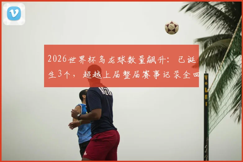 2026世界杯乌龙球数量飙升：已诞生3个，超越上届整届赛事记录全回顾