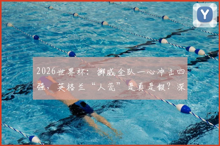 2026世界杯：挪威全队一心冲击四强，英格兰“人荒”是真是假？深度分析两队阵容与前景