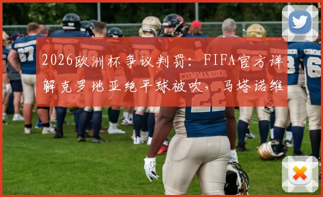 2026欧洲杯争议判罚：FIFA官方详解克罗地亚绝平球被吹，马塔诺维奇与韦加触球成关键