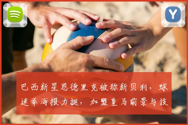 巴西新星恩德里克被称新贝利,球迷举海报力挺,加盟皇马前景与技术特点全面解析