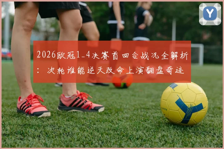 2026欧冠1_4决赛首回合战况全解析:次轮谁能逆天改命上演翻盘奇迹?