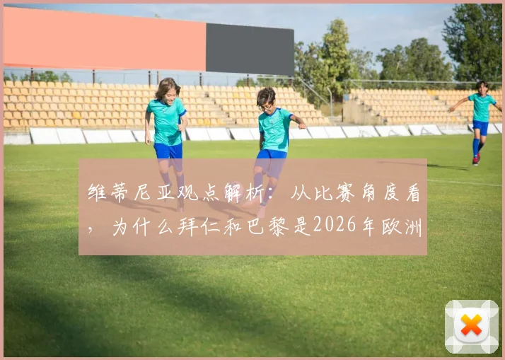 维蒂尼亚观点解析：从比赛角度看，为什么拜仁和巴黎是2026年欧洲最佳球队？