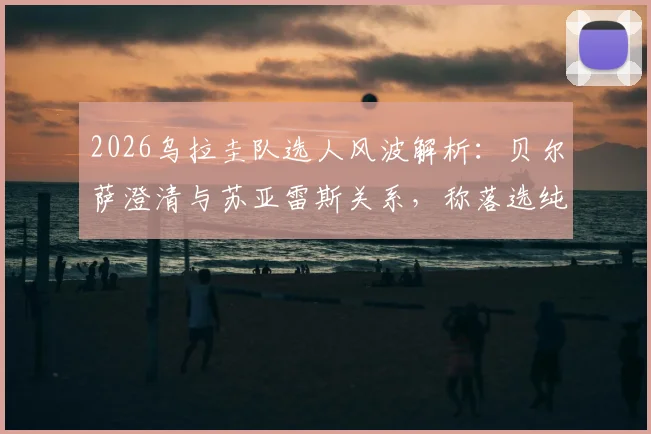 2026乌拉圭队选人风波解析：贝尔萨澄清与苏亚雷斯关系，称落选纯属战术安排