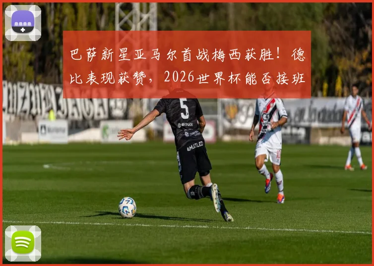 巴萨新星亚马尔首战梅西获胜!德比表现获赞,2026世界杯能否接班球王?看未来之星成长路径分析