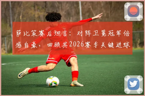 萨比策赛后坦言:对阵卫冕冠军倍感自豪,回顾其2026赛季关键进球帮助球队取胜的高光时刻