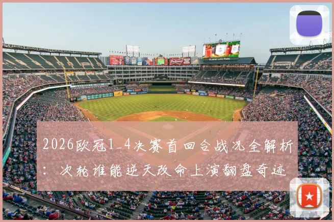 2026欧冠1_4决赛首回合战况全解析：次轮谁能逆天改命上演翻盘奇迹？