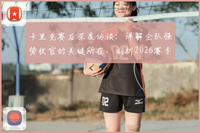 卡里克赛后深度访谈：详解全队强势收官的关键所在，剖析2026赛季末段球员表现亮点