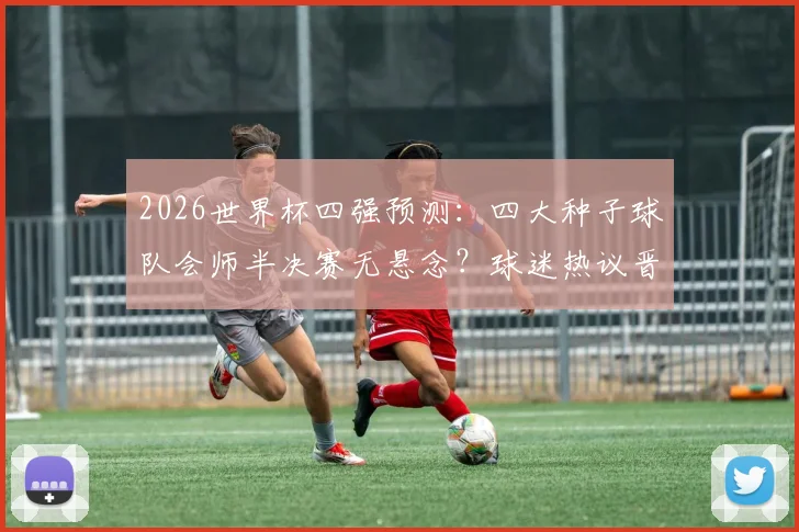 2026世界杯四强预测：四大种子球队会师半决赛无悬念？球迷热议晋级之路与潜在黑马