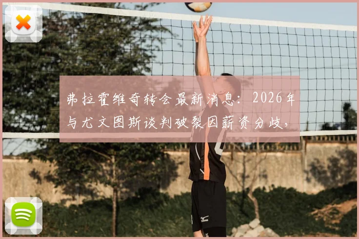 弗拉霍维奇转会最新消息:2026年与尤文图斯谈判破裂因薪资分歧,球员未来潜在下家分析与合同细节解读