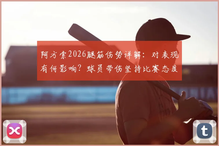 阿方索2026腿筋伤势详解：对表现有何影响？球员带伤坚持比赛态度引热议