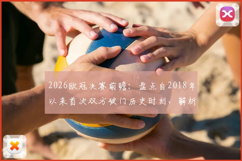 2026欧冠决赛前瞻：盘点自2018年以来首次双方破门历史时刻，解析进球大战可能性