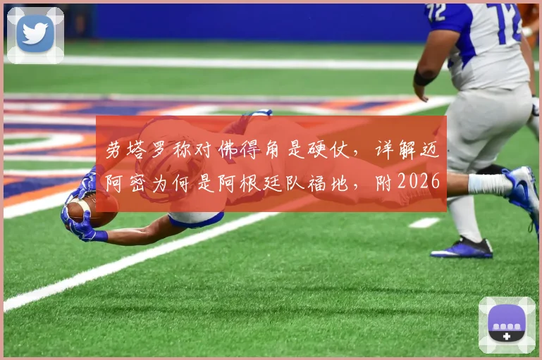 劳塔罗称对佛得角是硬仗，详解迈阿密为何是阿根廷队福地，附2026世界杯前景分析