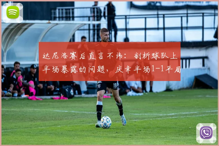 达尼洛赛后直言不讳：剖析球队上半场暴露的问题，庆幸半场1-1平局后的调整关键