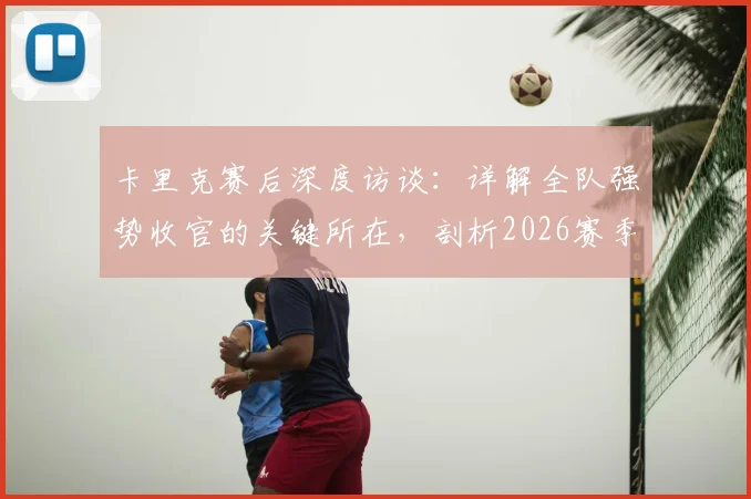 卡里克赛后深度访谈：详解全队强势收官的关键所在，剖析2026赛季末段球员表现亮点