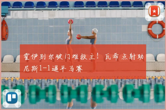 霍伊别尔破门难救主！瓦希点射助尼斯1-1逼平马赛