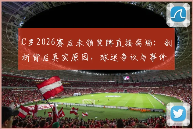 C罗2026赛后未领奖牌直接离场：剖析背后真实原因，球迷争议与事件后续影响解读