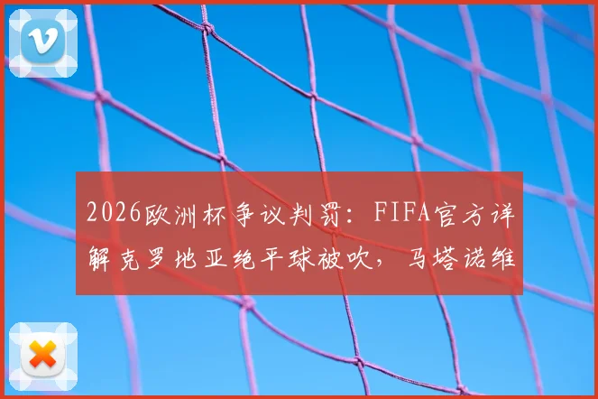 2026欧洲杯争议判罚：FIFA官方详解克罗地亚绝平球被吹，马塔诺维奇与韦加触球成关键