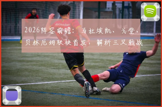 2026阵容前瞻：马杜埃凯、戈登、贝林厄姆联袂首发，解析三叉戟战术影响与边路进攻新变化